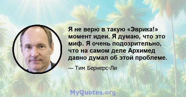 Я не верю в такую ​​«Эврика!» момент идеи. Я думаю, что это миф. Я очень подозрительно, что на самом деле Архимед давно думал об этой проблеме.