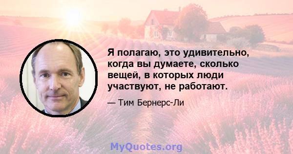 Я полагаю, это удивительно, когда вы думаете, сколько вещей, в которых люди участвуют, не работают.