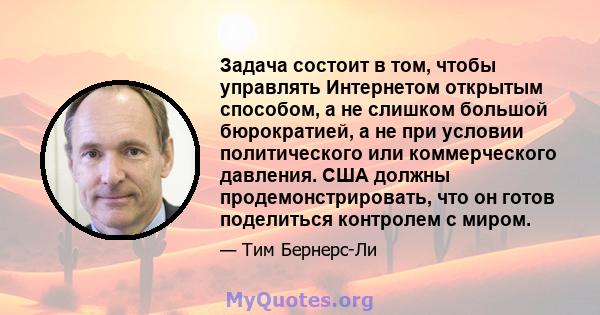 Задача состоит в том, чтобы управлять Интернетом открытым способом, а не слишком большой бюрократией, а не при условии политического или коммерческого давления. США должны продемонстрировать, что он готов поделиться