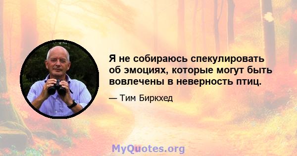 Я не собираюсь спекулировать об эмоциях, которые могут быть вовлечены в неверность птиц.