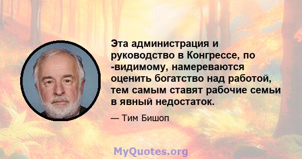 Эта администрация и руководство в Конгрессе, по -видимому, намереваются оценить богатство над работой, тем самым ставят рабочие семьи в явный недостаток.