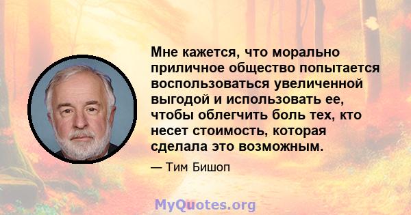 Мне кажется, что морально приличное общество попытается воспользоваться увеличенной выгодой и использовать ее, чтобы облегчить боль тех, кто несет стоимость, которая сделала это возможным.