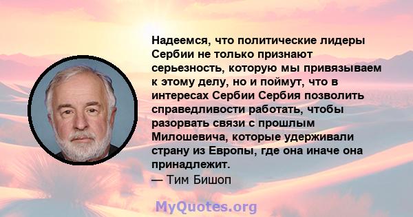 Надеемся, что политические лидеры Сербии не только признают серьезность, которую мы привязываем к этому делу, но и поймут, что в интересах Сербии Сербия позволить справедливости работать, чтобы разорвать связи с прошлым 