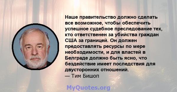 Наше правительство должно сделать все возможное, чтобы обеспечить успешное судебное преследование тех, кто ответственен за убийства граждан США за границей. Он должен предоставлять ресурсы по мере необходимости, и для