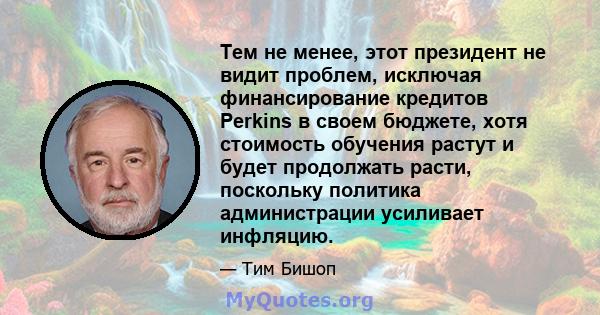 Тем не менее, этот президент не видит проблем, исключая финансирование кредитов Perkins в своем бюджете, хотя стоимость обучения растут и будет продолжать расти, поскольку политика администрации усиливает инфляцию.