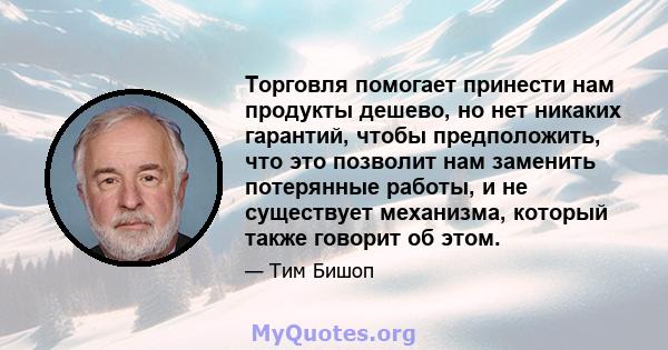 Торговля помогает принести нам продукты дешево, но нет никаких гарантий, чтобы предположить, что это позволит нам заменить потерянные работы, и не существует механизма, который также говорит об этом.