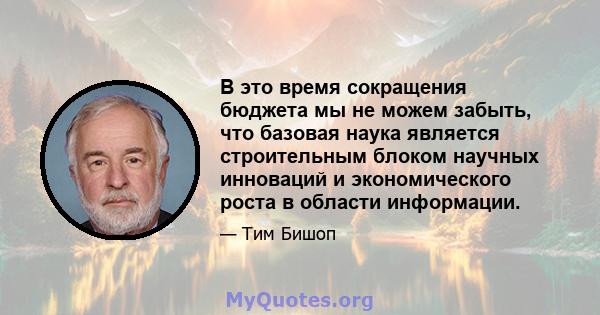 В это время сокращения бюджета мы не можем забыть, что базовая наука является строительным блоком научных инноваций и экономического роста в области информации.