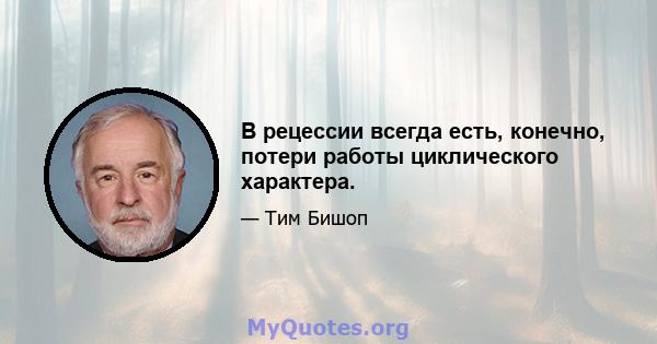 В рецессии всегда есть, конечно, потери работы циклического характера.