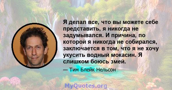 Я делал все, что вы можете себе представить, я никогда не задумывался. И причина, по которой я никогда не собирался, заключается в том, что я не хочу укусить водный мокасин. Я слишком боюсь змей.