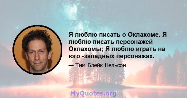 Я люблю писать о Оклахоме. Я люблю писать персонажей Оклахомы; Я люблю играть на юго -западных персонажах.