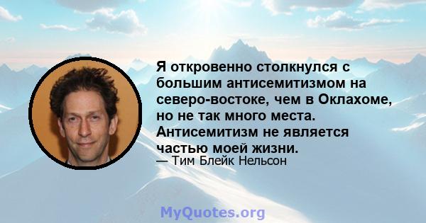 Я откровенно столкнулся с большим антисемитизмом на северо-востоке, чем в Оклахоме, но не так много места. Антисемитизм не является частью моей жизни.