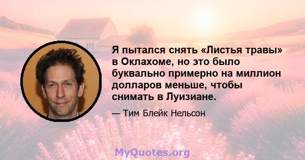 Я пытался снять «Листья травы» в Оклахоме, но это было буквально примерно на миллион долларов меньше, чтобы снимать в Луизиане.