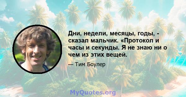 Дни, недели, месяцы, годы, - сказал мальчик. «Протокол и часы и секунды. Я не знаю ни о чем из этих вещей.