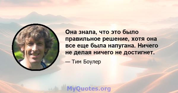 Она знала, что это было правильное решение, хотя она все еще была напугана. Ничего не делая ничего не достигнет.