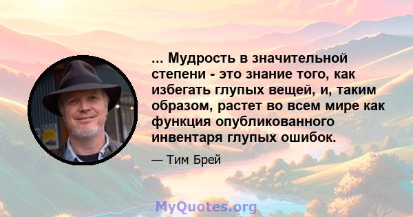 ... Мудрость в значительной степени - это знание того, как избегать глупых вещей, и, таким образом, растет во всем мире как функция опубликованного инвентаря глупых ошибок.