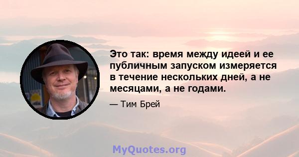 Это так: время между идеей и ее публичным запуском измеряется в течение нескольких дней, а не месяцами, а не годами.