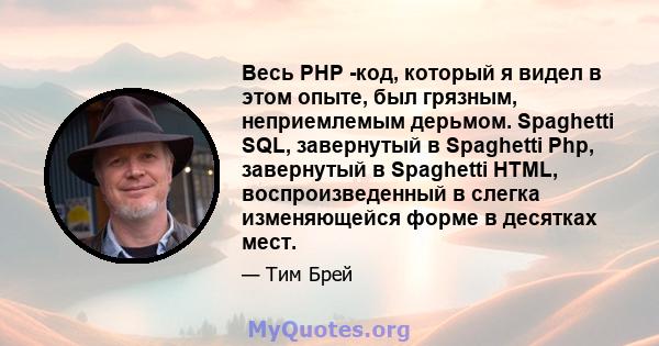 Весь PHP -код, который я видел в этом опыте, был грязным, неприемлемым дерьмом. Spaghetti SQL, завернутый в Spaghetti Php, завернутый в Spaghetti HTML, воспроизведенный в слегка изменяющейся форме в десятках мест.