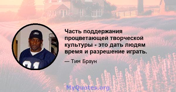 Часть поддержания процветающей творческой культуры - это дать людям время и разрешение играть.