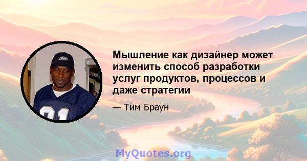 Мышление как дизайнер может изменить способ разработки услуг продуктов, процессов и даже стратегии