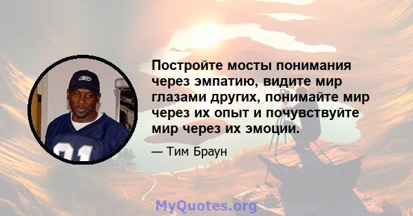 Постройте мосты понимания через эмпатию, видите мир глазами других, понимайте мир через их опыт и почувствуйте мир через их эмоции.