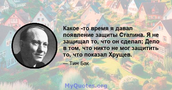 Какое -то время я давал появление защиты Сталина. Я не защищал то, что он сделал; Дело в том, что никто не мог защитить то, что показал Хрущев.