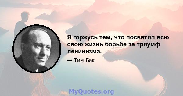 Я горжусь тем, что посвятил всю свою жизнь борьбе за триумф ленинизма.