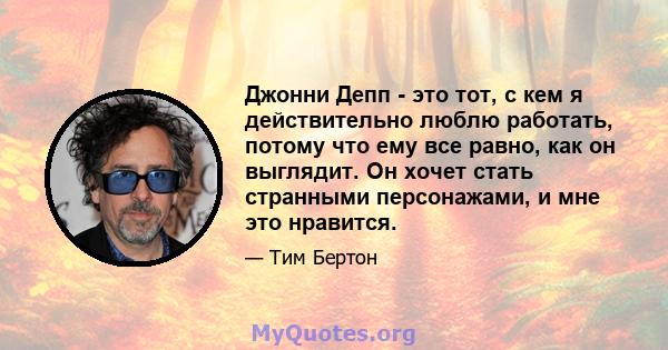 Джонни Депп - это тот, с кем я действительно люблю работать, потому что ему все равно, как он выглядит. Он хочет стать странными персонажами, и мне это нравится.