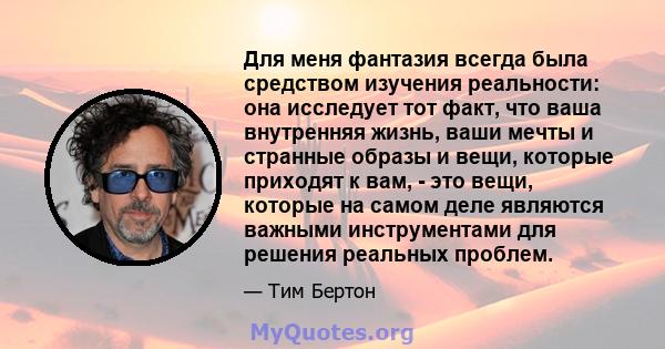 Для меня фантазия всегда была средством изучения реальности: она исследует тот факт, что ваша внутренняя жизнь, ваши мечты и странные образы и вещи, которые приходят к вам, - это вещи, которые на самом деле являются