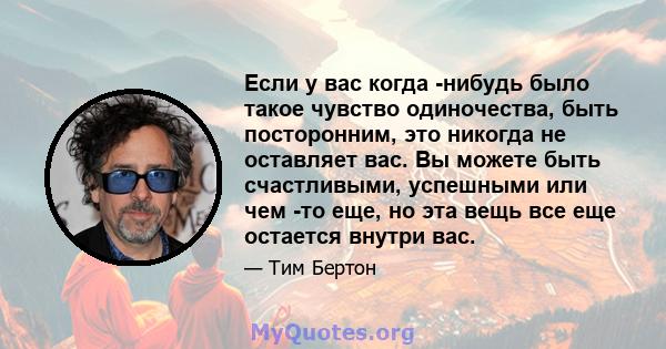 Если у вас когда -нибудь было такое чувство одиночества, быть посторонним, это никогда не оставляет вас. Вы можете быть счастливыми, успешными или чем -то еще, но эта вещь все еще остается внутри вас.