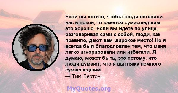 Если вы хотите, чтобы люди оставили вас в покое, то кажется сумасшедшим, это хорошо. Если вы идете по улице, разговаривая сами с собой, люди, как правило, дают вам широкое место! Но я всегда был благословлен тем, что