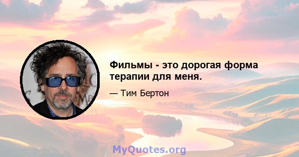 Фильмы - это дорогая форма терапии для меня.