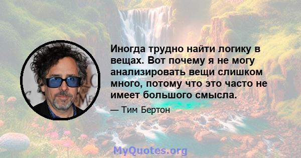 Иногда трудно найти логику в вещах. Вот почему я не могу анализировать вещи слишком много, потому что это часто не имеет большого смысла.