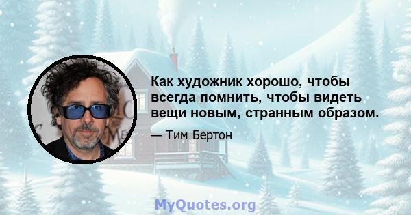 Как художник хорошо, чтобы всегда помнить, чтобы видеть вещи новым, странным образом.