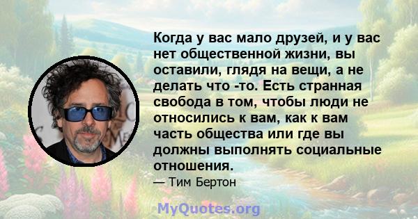 Когда у вас мало друзей, и у вас нет общественной жизни, вы оставили, глядя на вещи, а не делать что -то. Есть странная свобода в том, чтобы люди не относились к вам, как к вам часть общества или где вы должны выполнять 