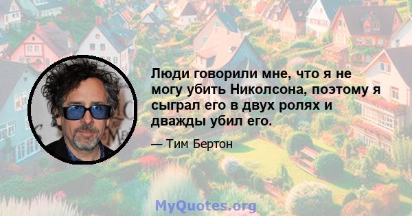 Люди говорили мне, что я не могу убить Николсона, поэтому я сыграл его в двух ролях и дважды убил его.