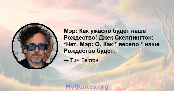 Мэр: Как ужасно будет наше Рождество! Джек Скеллингтон: *Нет. Мэр: О. Как * весело * наше Рождество будет.