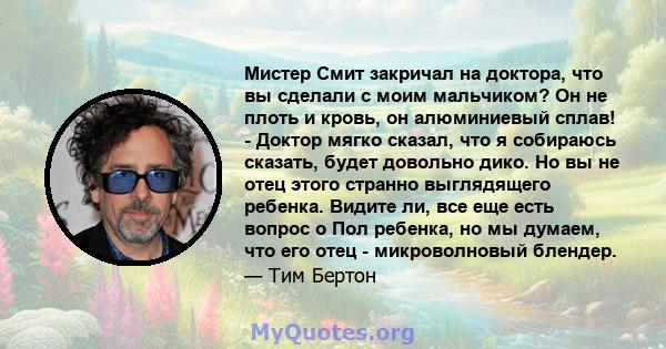 Мистер Смит закричал на доктора, что вы сделали с моим мальчиком? Он не плоть и кровь, он алюминиевый сплав! - Доктор мягко сказал, что я собираюсь сказать, будет довольно дико. Но вы не отец этого странно выглядящего