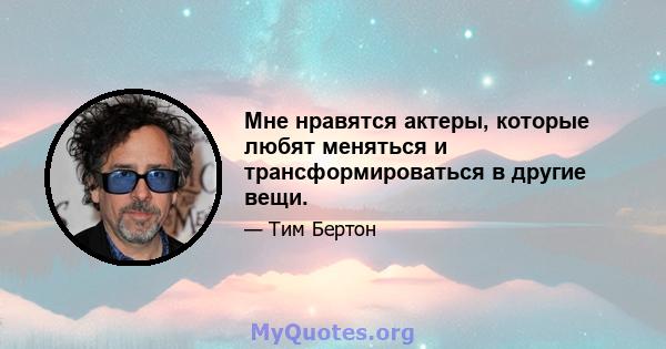 Мне нравятся актеры, которые любят меняться и трансформироваться в другие вещи.