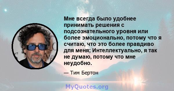 Мне всегда было удобнее принимать решения с подсознательного уровня или более эмоционально, потому что я считаю, что это более правдиво для меня; Интеллектуально, я так не думаю, потому что мне неудобно.