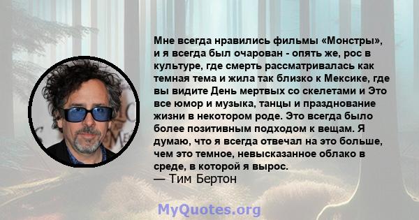 Мне всегда нравились фильмы «Монстры», и я всегда был очарован - опять же, рос в культуре, где смерть рассматривалась как темная тема и жила так близко к Мексике, где вы видите День мертвых со скелетами и Это все юмор и 