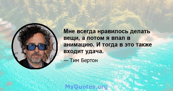 Мне всегда нравилось делать вещи, а потом я впал в анимацию. И тогда в это также входит удача.