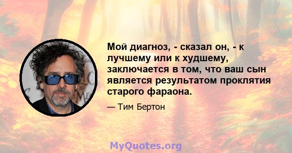 Мой диагноз, - сказал он, - к лучшему или к худшему, заключается в том, что ваш сын является результатом проклятия старого фараона.