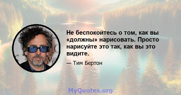 Не беспокойтесь о том, как вы «должны» нарисовать. Просто нарисуйте это так, как вы это видите.