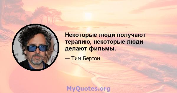 Некоторые люди получают терапию, некоторые люди делают фильмы.