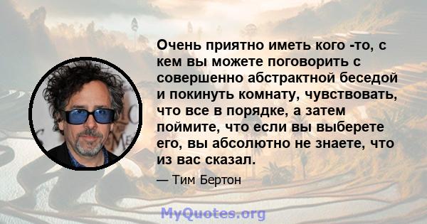 Очень приятно иметь кого -то, с кем вы можете поговорить с совершенно абстрактной беседой и покинуть комнату, чувствовать, что все в порядке, а затем поймите, что если вы выберете его, вы абсолютно не знаете, что из вас 