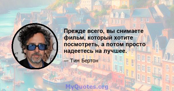 Прежде всего, вы снимаете фильм, который хотите посмотреть, а потом просто надеетесь на лучшее.