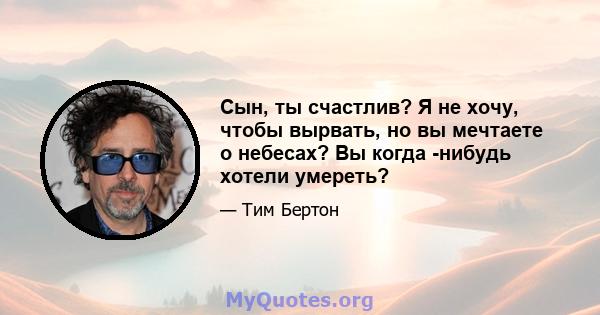 Сын, ты счастлив? Я не хочу, чтобы вырвать, но вы мечтаете о небесах? Вы когда -нибудь хотели умереть?