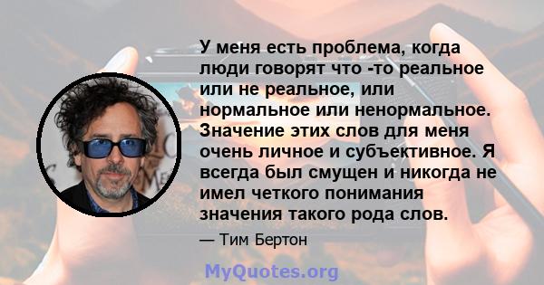 У меня есть проблема, когда люди говорят что -то реальное или не реальное, или нормальное или ненормальное. Значение этих слов для меня очень личное и субъективное. Я всегда был смущен и никогда не имел четкого