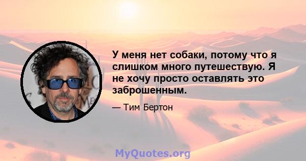 У меня нет собаки, потому что я слишком много путешествую. Я не хочу просто оставлять это заброшенным.