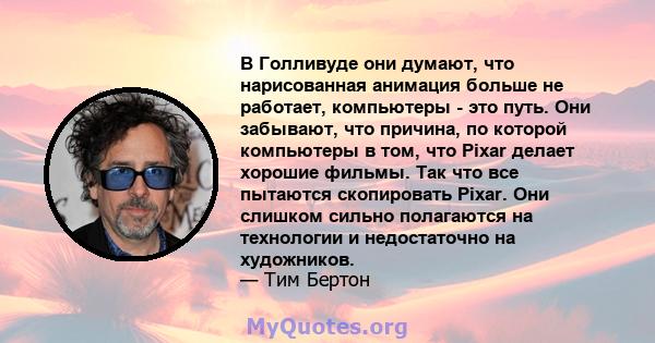 В Голливуде они думают, что нарисованная анимация больше не работает, компьютеры - это путь. Они забывают, что причина, по которой компьютеры в том, что Pixar делает хорошие фильмы. Так что все пытаются скопировать